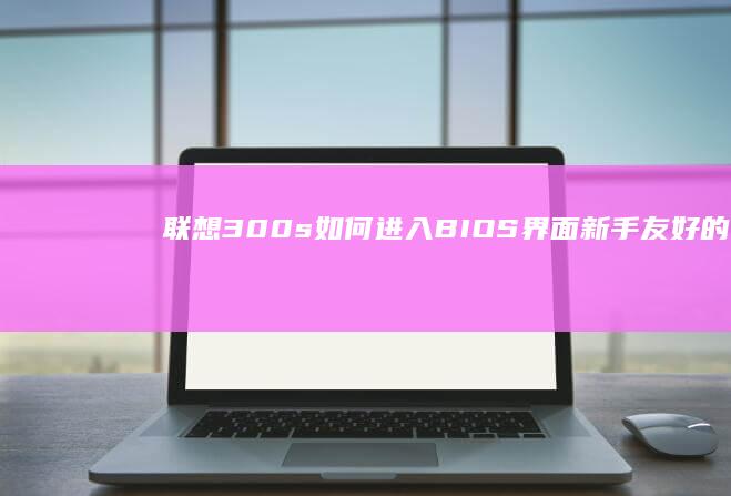 联想300s如何进入BIOS界面新手友好的