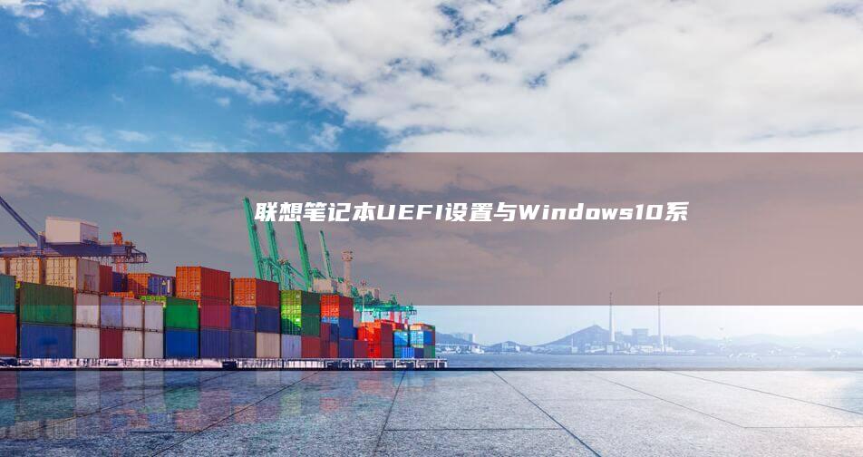 联想笔记本UEFI设置与Windows10系统优化配置方法 (联想笔记本u盘启动按哪个键)