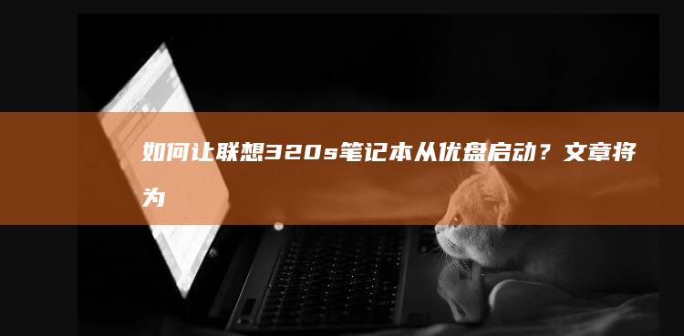 如何让联想320s笔记本从优盘启动？文章将为你提供详细的图文指南，包括准备工作、启动设置和常见问题解答 (如何让联想电脑不黑屏一直开着)