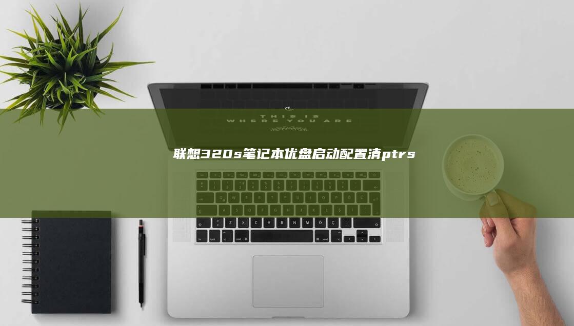 联想320s笔记本优盘启动配置清_ptrs：详细教程助你轻松实现启动盘识别与系统修复 (联想320s-15ikb参数)