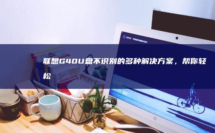 联想G40 U盘不识别的多种解决方案，帮你轻松解决连接问题 (联想G40u盘启动bios设置)