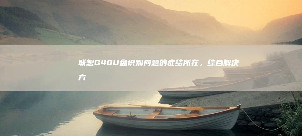 联想G40 U盘识别问题的症结所在，综合解决方案及预防方法 (联想G40u盘启动)