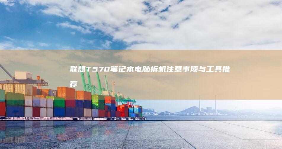 联想T570笔记本电脑拆机注意事项与工具推荐