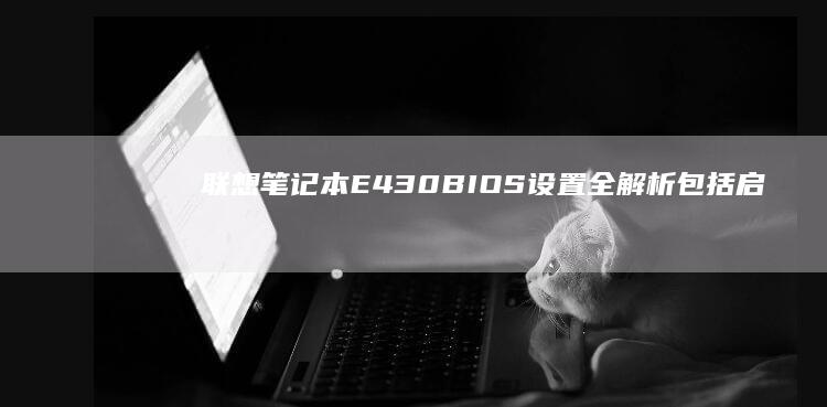 联想笔记本E430 BIOS设置全解析：包括启动顺序、硬件识别、安全设置等 (联想笔记本e430配置)