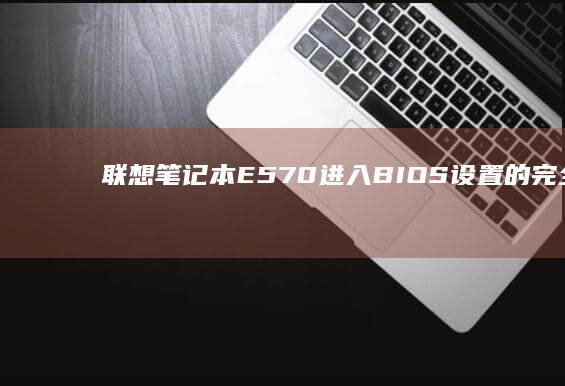 联想笔记本E570进入BIOS设置的完全指南：重启、Windows设置、故障排除与专业技巧 (联想笔记本e430配置)