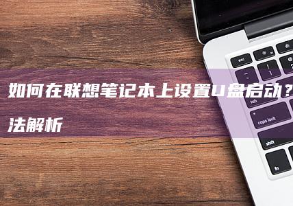 如何在联想笔记本上设置U盘启动？简单方法解析 (如何在联想笔记本上安装打印机)