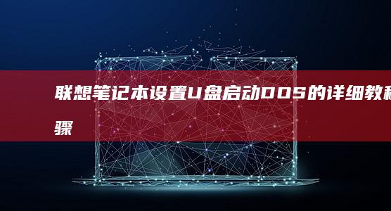 联想笔记本设置U盘启动DOS的详细教程，步骤清晰！ (联想笔记本设置开机密码怎么设置)