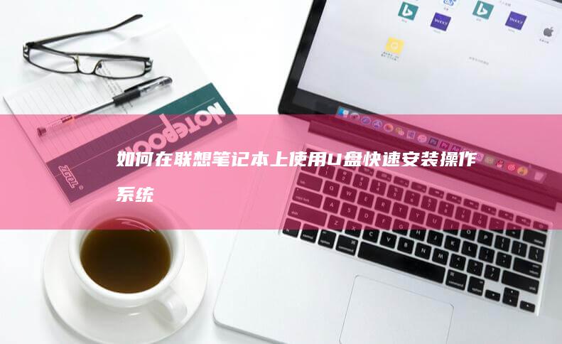 如何在联想笔记本上使用U盘快速安装操作系统 (如何在联想笔记本上下载软件)
