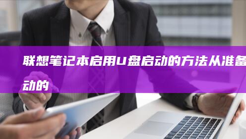 联想笔记本启用U盘启动的方法：从准备到启动的完整指南 (联想笔记本启动盘按f几)