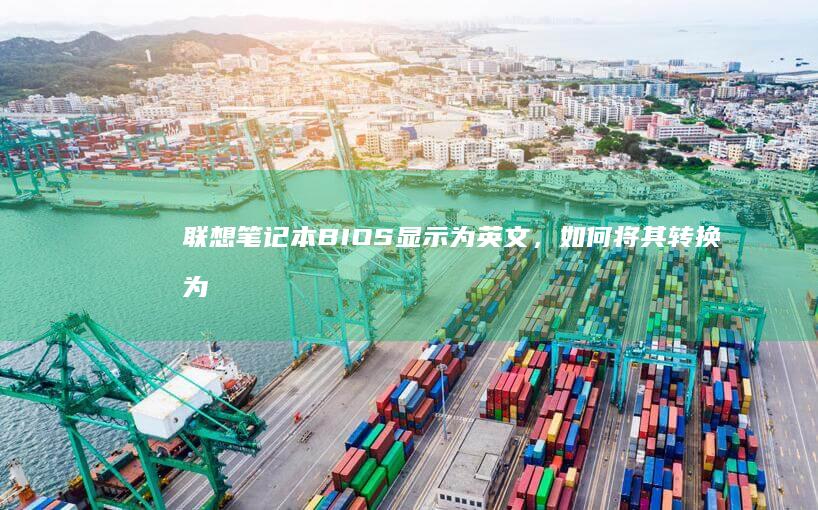 联想笔记本BIOS显示为英文，如何将其转换为中文？步骤指南及解决方法 (联想笔记本bios怎么进入)