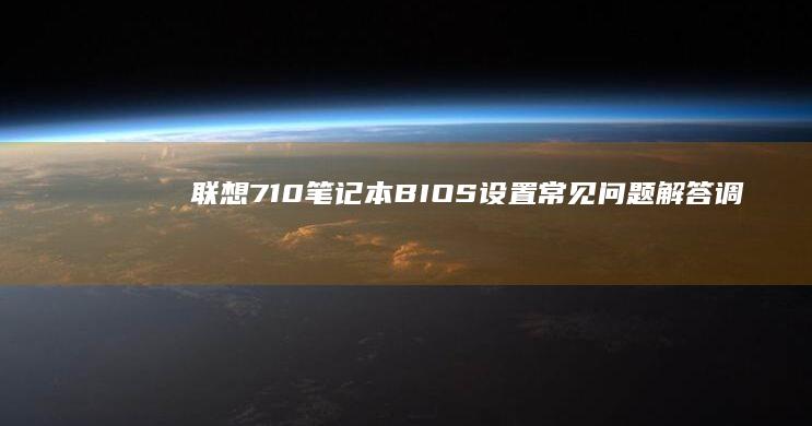 联想710笔记本BIOS设置常见问题解答：调整时间、启用USB启动等实用操作 (联想710笔记本怎么设置启动)