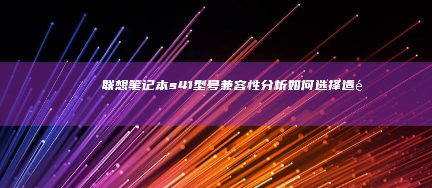 联想笔记本s41型号兼容性分析：如何选择适配的高效U盘 (联想笔记本sn码怎么查询)
