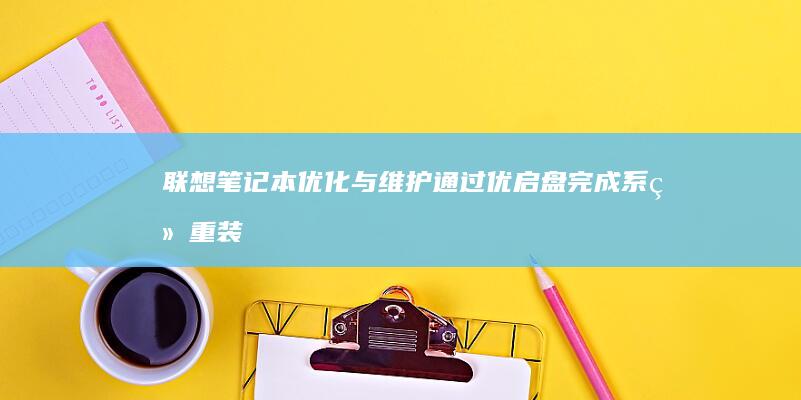 联想笔记本优化与维护：通过优启盘完成系统重装、驱动安装及性能调优 (联想笔记本优盘启动快捷键)