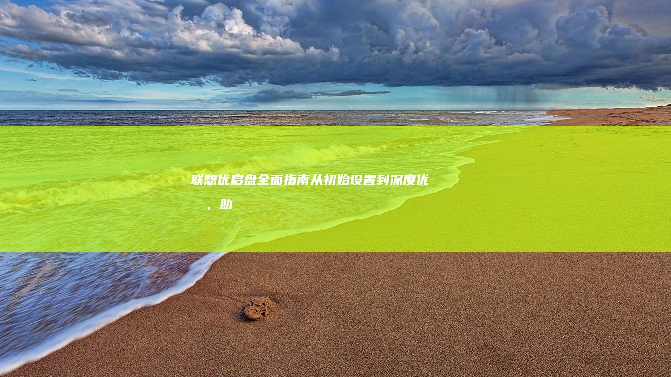 联想优启盘全面指南：从初始设置到深度优化，助您轻松管理笔记本电脑系统 (联想优启盘全屏怎么调)