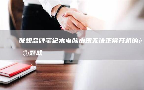 联想品牌笔记本电脑出现无法正常开机的问题 (联想品牌笔记本电脑价格)