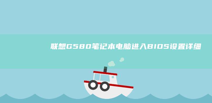 联想G580笔记本电脑进入BIOS设置：详细步骤与方法指南 (联想g580笔记本参数)