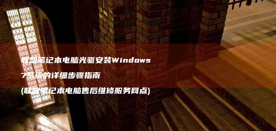 联想笔记本电脑光驱安装Windows 7系统的详细步骤指南 (联想笔记本电脑售后维修服务网点)