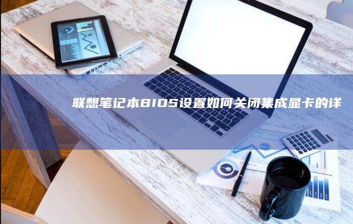 联想笔记本BIOS设置：如何关闭集成显卡的详细教程与注意事项 (联想笔记本bios)