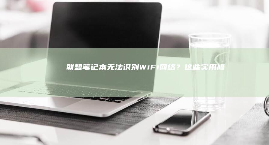 联想笔记本无法识别Wi-Fi网络？这些实用修复技巧值得一试。 (联想笔记本无线网络开关在哪里打开)