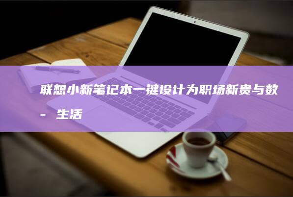 联想小新笔记本一键设计：为职场新贵与数字生活而优化 (联想小新笔记本)