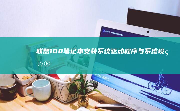 联想100笔记本安装系统：驱动程序与系统设置全解 (联想100笔记本怎么进bios)