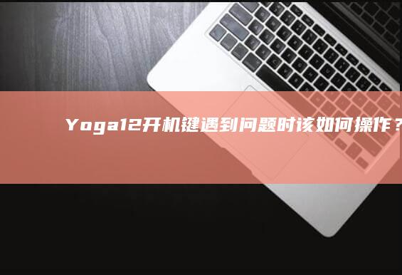 Yoga12键遇到问题时该如何操作？专业