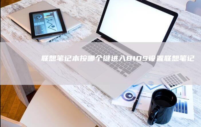 联想笔记本按哪个键进入BIOS设置 (联想笔记本按f几进u盘启动)