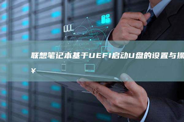 联想笔记本基于UEFI启动U盘的设置与操作步骤解析 (联想笔记本基础使用教程)