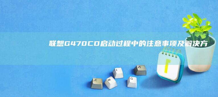 联想G470CD启动过程中的注意事项及解决方案 (联想g470笔记本配置参数)