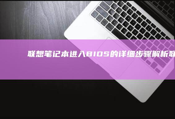 联想笔记本进入BIOS的详细步骤解析 (联想笔记本进bios按什么键)