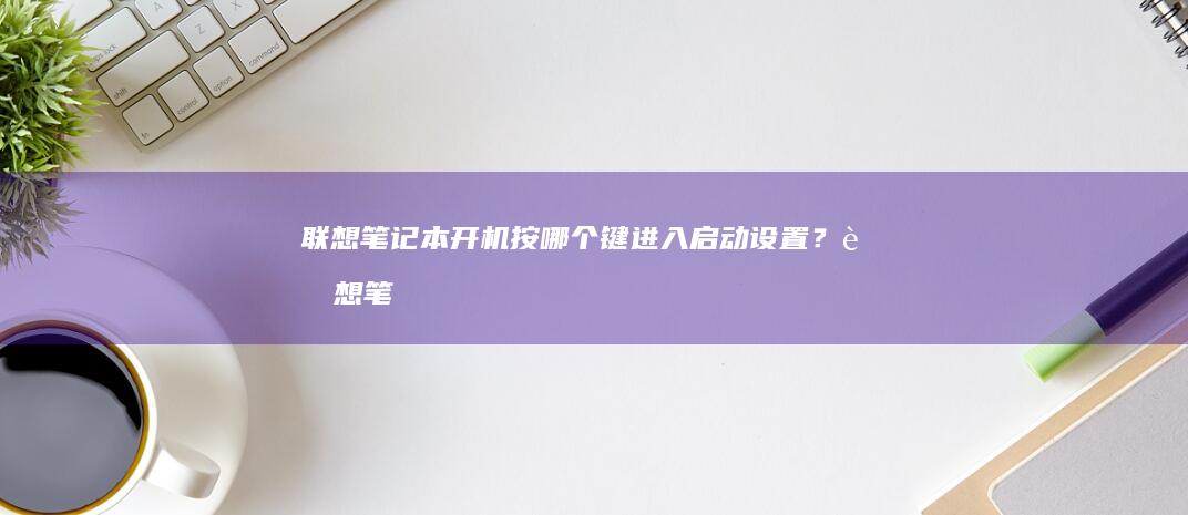 联想笔记本开机按哪个键进入启动？联想笔