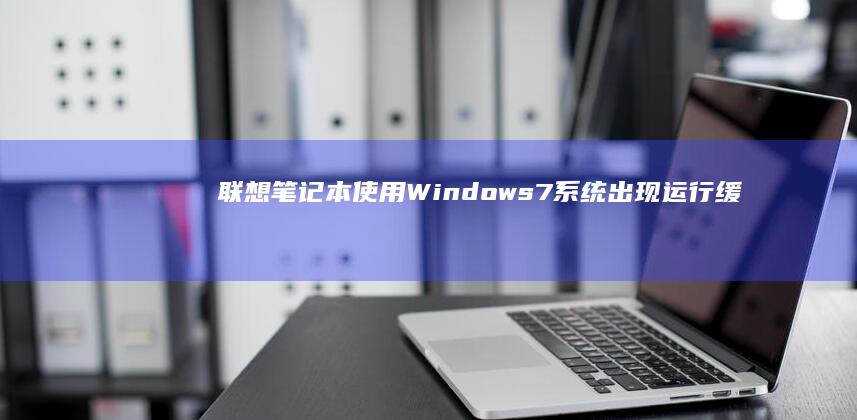 联想笔记本使用Windows 7系统出现运行缓慢的问题及解决方案 (联想笔记本使用说明书)