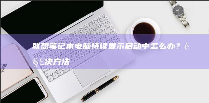 联想笔记本电脑持续显示启动中怎么办？方法