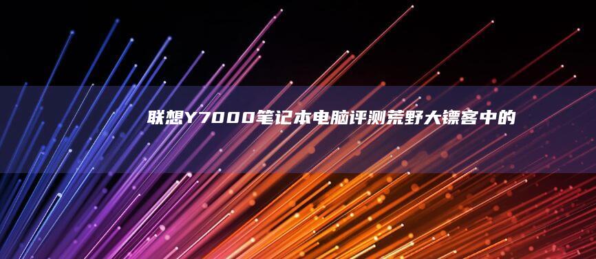 联想Y7000笔记本电脑评测：荒野大镖客中的强势表现 (联想y700平板)