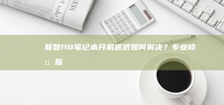 联想110笔记本开机延迟如何解决？专业修复指