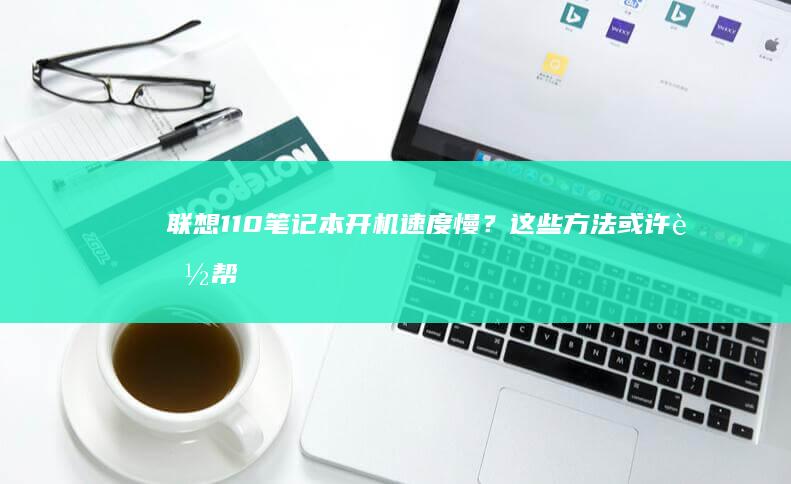 联想110笔记本速度慢？这些方法或许能帮