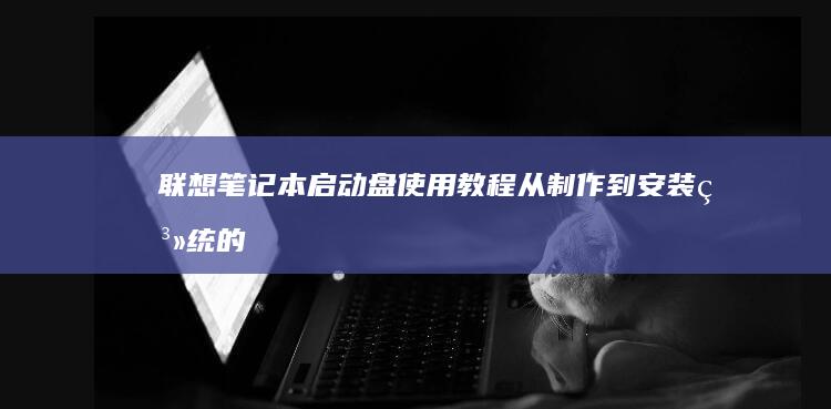 联想笔记本启动盘使用教程从制作到安装系统的