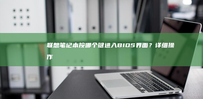 联想笔记本按哪个键进入BIOS界面？详细操作