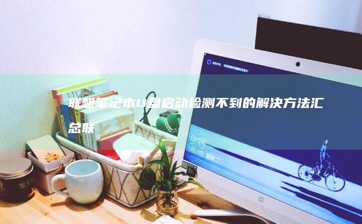 联想笔记本U盘启动检测不到的解决方法汇总联