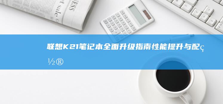 联想K21笔记本全面升级指南性能提升与配置