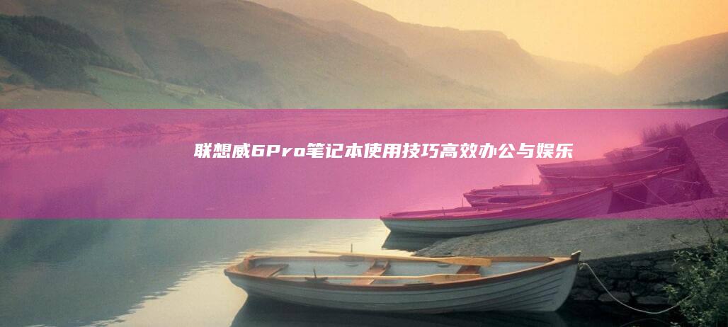 联想威6Pro笔记本使用技巧高效办公与娱乐
