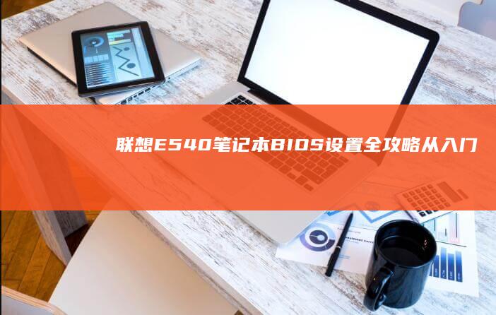 联想E540笔记本BIOS设置全攻略：从入门到精通的详细指南 (联想e540笔记本配置参数)