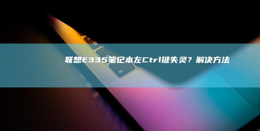 联想E335笔记本左Ctrl键失灵？解决方法大揭秘 (联想e335笔记本配置)