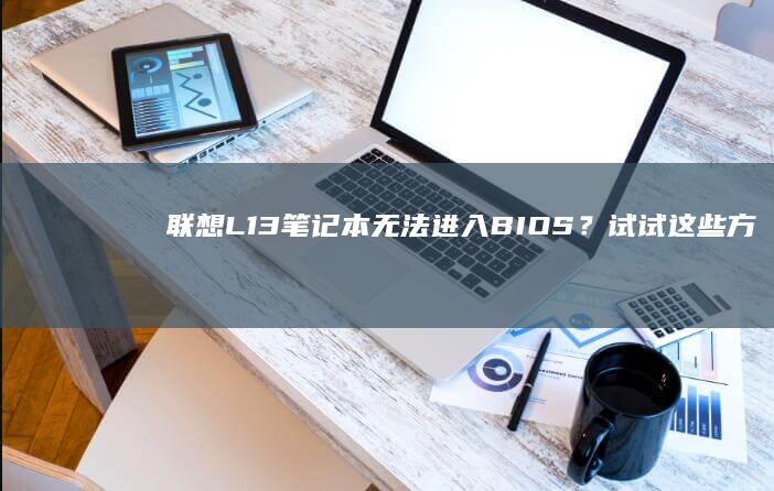 联想L13笔记本无法进入BIOS？试试这些方