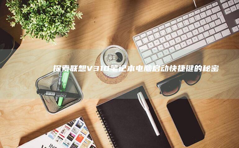 探索联想V310笔记本电脑启动快捷键的秘密 (联想探索版)