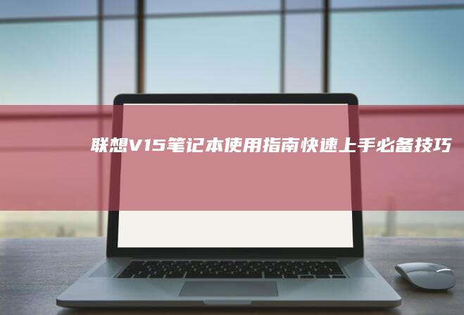 联想V15笔记本使用指南：快速上手必备技巧 (联想v15笔记本怎么样)