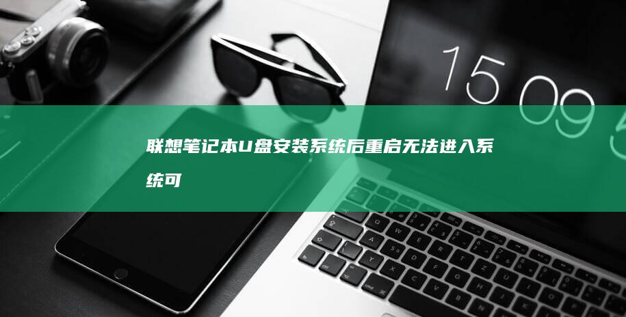 联想笔记本U盘安装系统后重启无法进入系统：可能是引导问题，建议检查启动设置 (联想笔记本u盘启动)