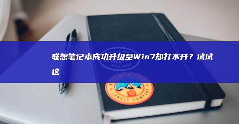 联想笔记本成功升级至Win7却打不开？试试这些修复方法 (联想笔记本成立于哪一年)