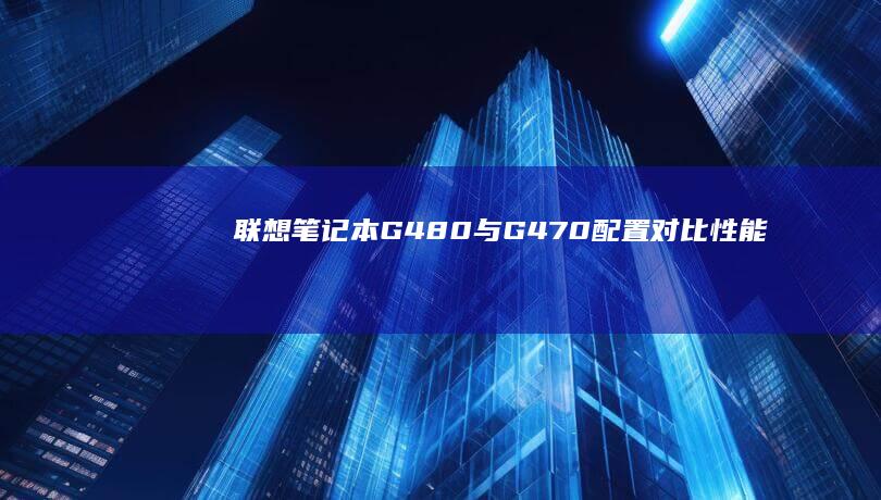 联想笔记本G480与G470配置对比：性能、外观及价格全解析 (联想笔记本g50-70参数)
