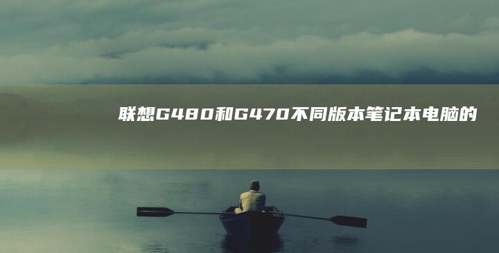 联想G480和G470：不同版本笔记本电脑的优缺点大揭秘 (联想g480二手回收卖多少钱)